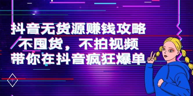 抖音无货源赚钱攻略，不囤货，不拍视频，带你在抖音疯狂爆单-智领未来创业网