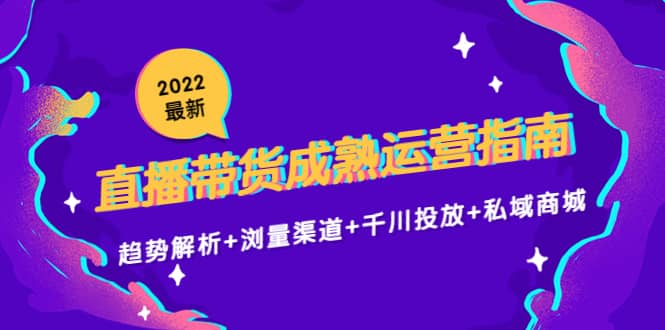 2022最新直播带货成熟运营指南：趋势解析+浏量渠道+千川投放+私域商城-智领未来创业网