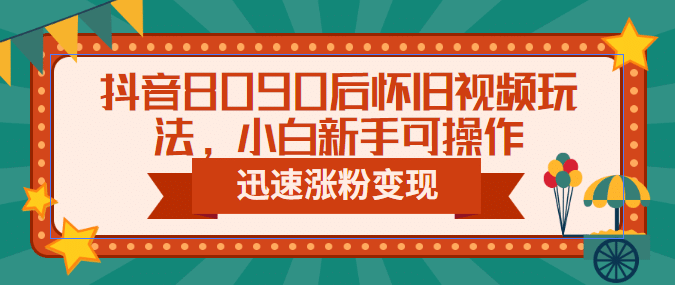 抖音8090后怀旧视频玩法，小白新手可操作，迅速涨粉变现（教程+素材）-智领未来创业网