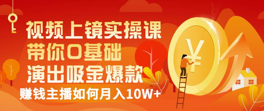 视频上镜实操课：带你0基础演出吸金爆款，赚钱主播如何月入10W+-智领未来创业网