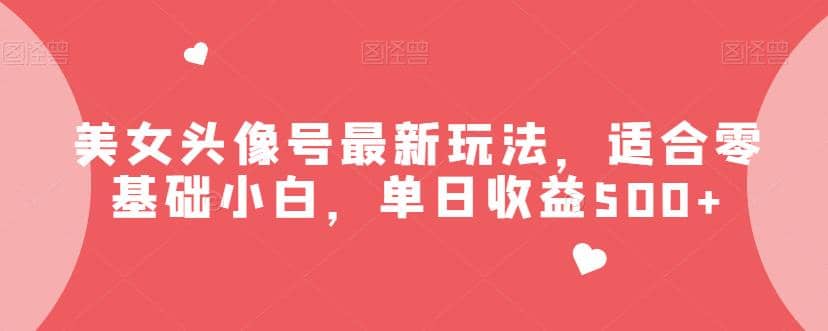 美女头像号最新玩法，适合零基础小白，单日收益500+【揭秘】-智领未来创业网