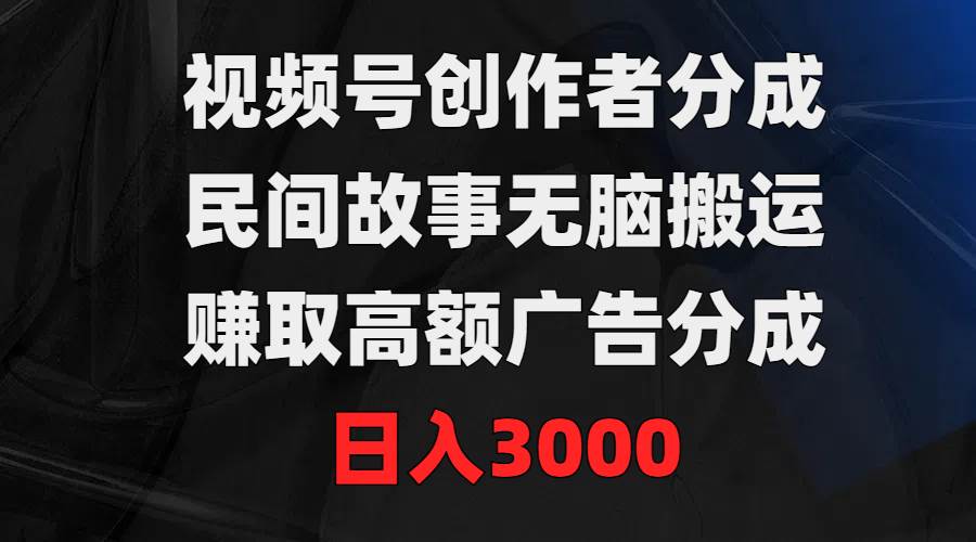 视频号创作者分成，民间故事无脑搬运，赚取高额广告分成，日入3000-智领未来创业网