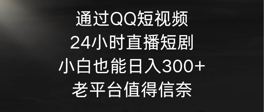 通过QQ短视频、24小时直播短剧，小白也能日入300+，老平台值得信奈-智领未来创业网