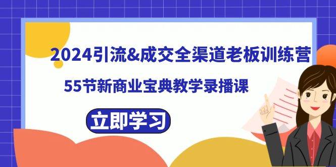 2024引流成交全渠道老板训练营，55节新商业宝典教学录播课-智领未来创业网