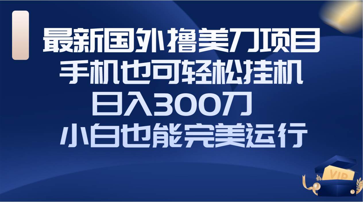 国外撸美刀项目，手机也可操作，轻松挂机操作，日入300刀 小白也能完美运行-智领未来创业网