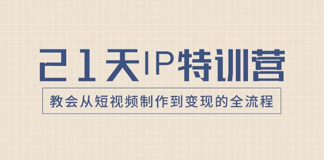21天IP特训营，教会从短视频制作到变现的全流程-智领未来创业网