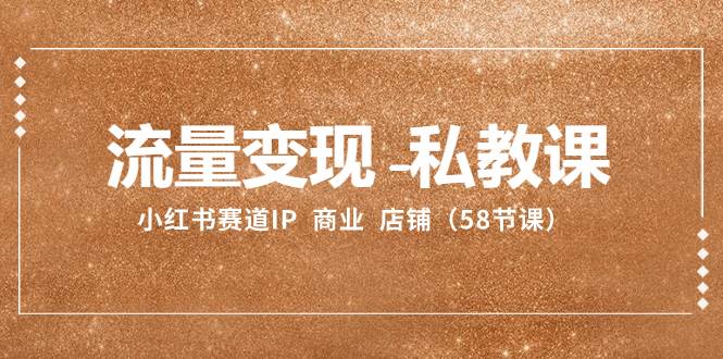 流量变现-私教课：小红书赛道IP  商业  店铺（58节课）-智领未来创业网