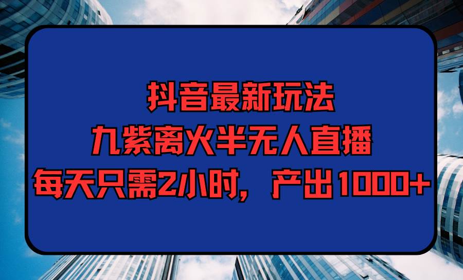 抖音最新玩法，九紫离火半无人直播，每天只需2小时，产出1000+-智领未来创业网
