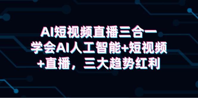 AI短视频直播三合一，学会AI人工智能+短视频+直播，三大趋势红利-智领未来创业网