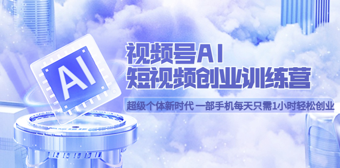 视频号AI短视频创业训练营 超级个体新时代 一部手机每天只需1小时轻松创业-智领未来创业网