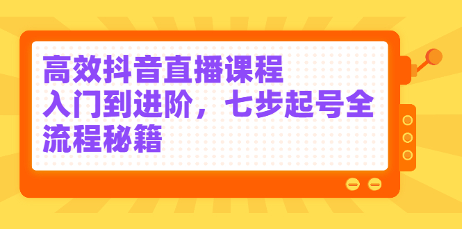 高效抖音直播课程，入门到进阶，七步起号全流程秘籍-智领未来创业网