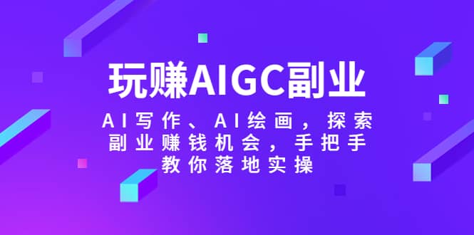 玩赚AIGC副业-AI写作、AI绘画，探索副业赚钱机会，手把手教你落地实操-智领未来创业网