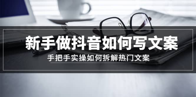 新手做抖音如何写文案，手把手实操如何拆解热门文案-智领未来创业网