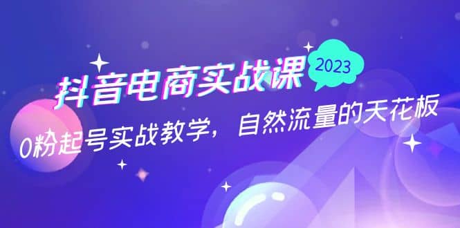 抖音电商实战课：0粉起号实战教学，自然流量的天花板（2月19最新）-智领未来创业网