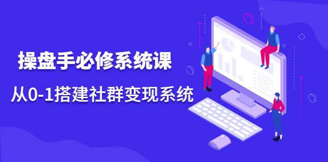 操盘手必修系统课，从0-1搭建社群变现系统价值999元-智领未来创业网