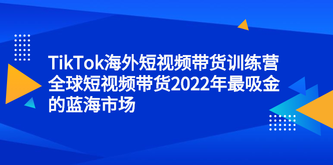 TikTok海外短视频带货训练营，全球短视频带货2022年最吸金的蓝海市场-智领未来创业网