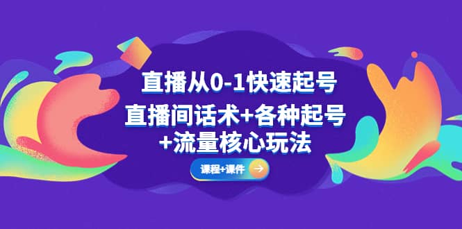 直播从0-1快速起号，直播间话术+各种起号+流量核心玩法(全套课程+课件)-智领未来创业网