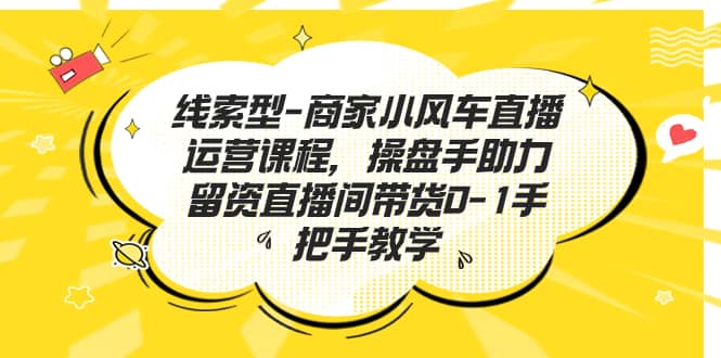 线索型-商家小风车直播运营课程，操盘手助力留资直播间带货0-1手把手教学-智领未来创业网