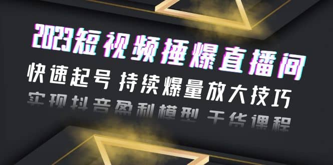 2023短视频捶爆直播间：快速起号 持续爆量放大技巧 实现抖音盈利模型 干货-智领未来创业网