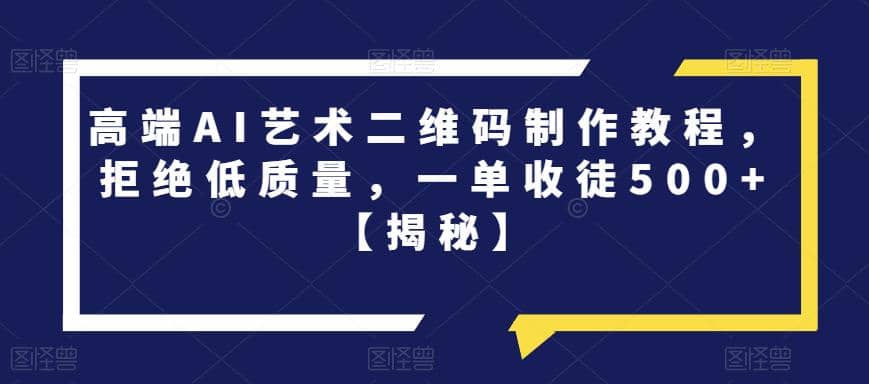 高端AI艺术二维码制作教程，拒绝低质量，一单收徒500+【揭秘】-智领未来创业网