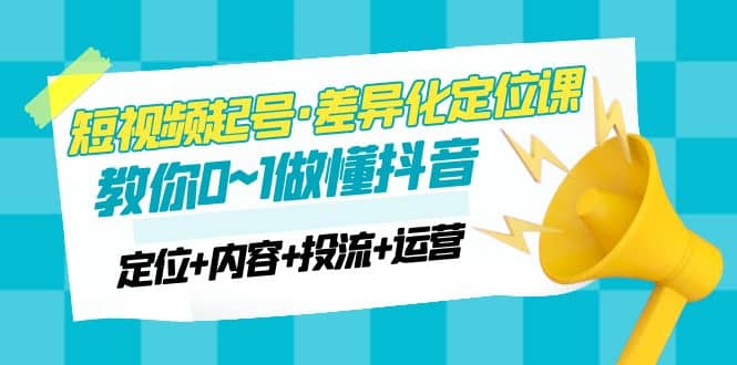 2023短视频起号·差异化定位课：0~1做懂抖音（定位+内容+投流+运营）-智领未来创业网