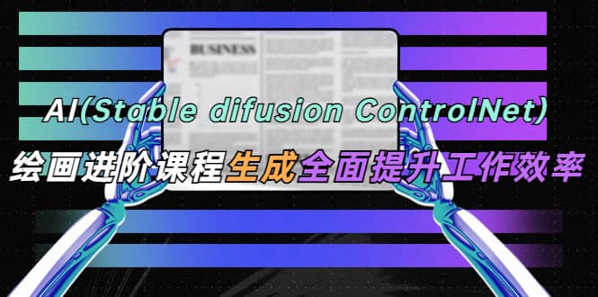 AI（stable difusion ControlNet）绘画进阶课程 办公场景 全面提升工作效率-智领未来创业网