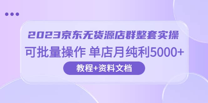2023京东-无货源店群整套实操 可批量操作 单店月纯利5000+63节课+资料文档-智领未来创业网