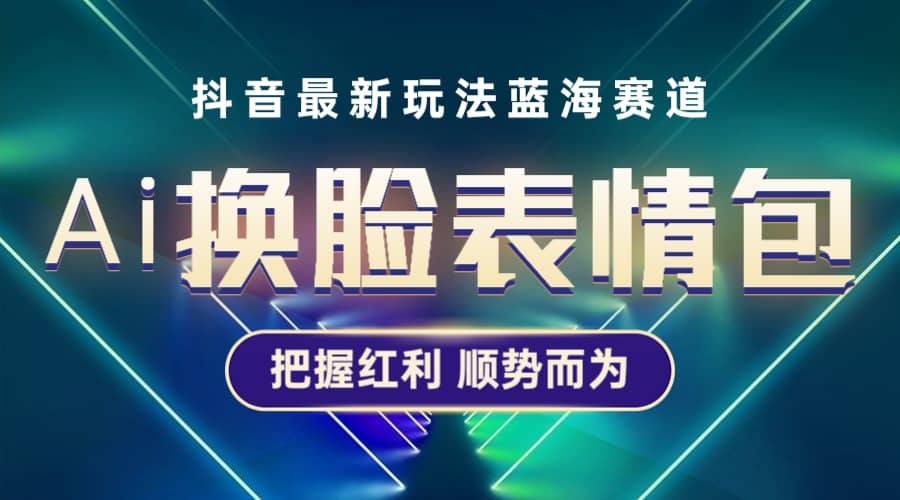 抖音AI换脸表情包小程序变现最新玩法，单条视频变现1万+普通人也能轻松玩转-智领未来创业网