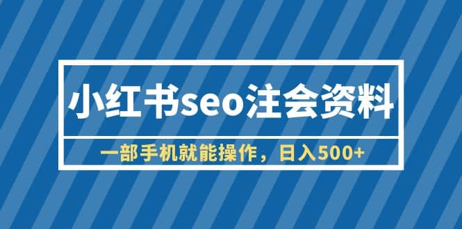 小红书seo注会资料，一部手机就能操作，日入500+（教程+资料）-智领未来创业网