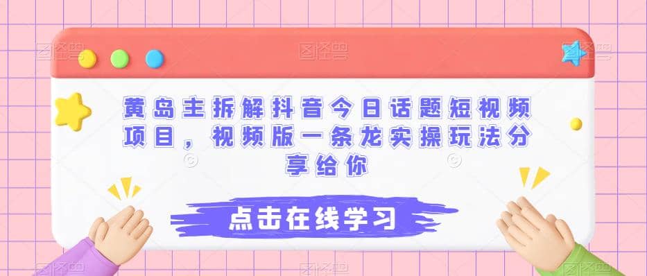 黄岛主拆解抖音今日话题短视频项目，视频版一条龙实操玩法分享给你-智领未来创业网