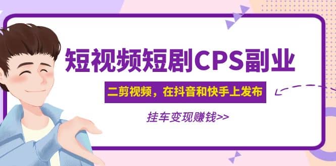 短视频短剧CPS副业项目：二剪视频在抖音和快手上发布，挂车变现-智领未来创业网