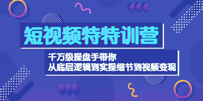 短视频特特训营：千万级操盘手带你从底层逻辑到实操细节到变现-价值2580-智领未来创业网