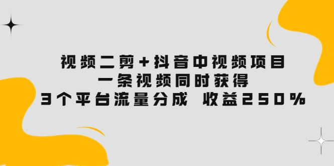 视频二剪+抖音中视频项目：一条视频获得3个平台流量分成 收益250% 价值4980-智领未来创业网