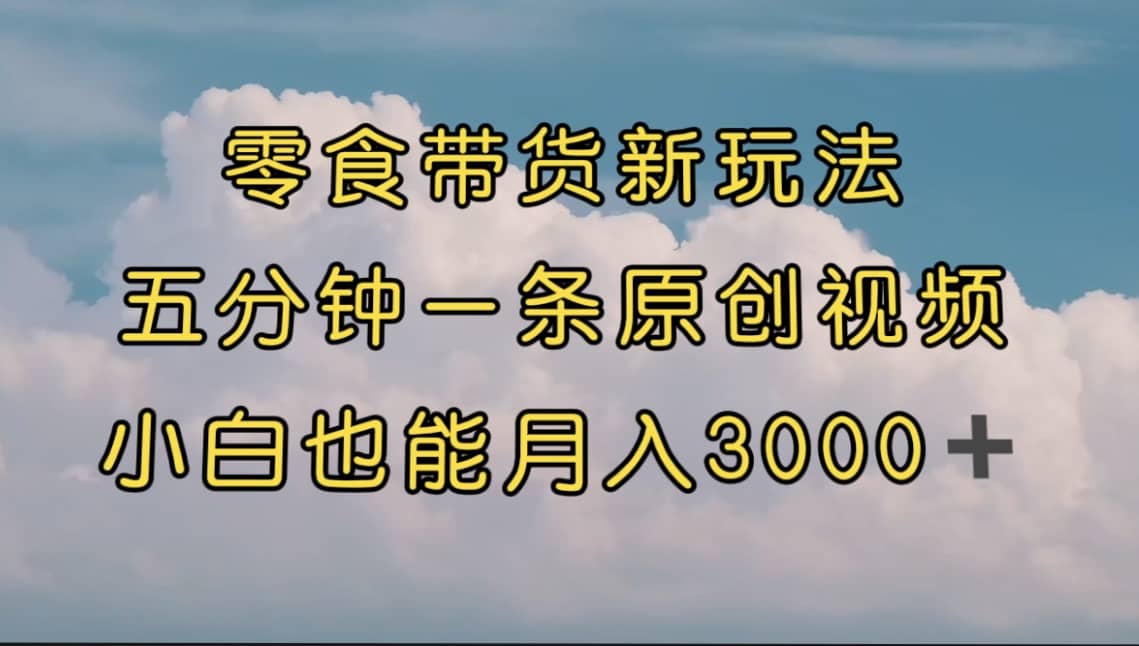 零食带货新玩法，5分钟一条原创视频，新手小白也能轻松月入3000+ （教程）-智领未来创业网