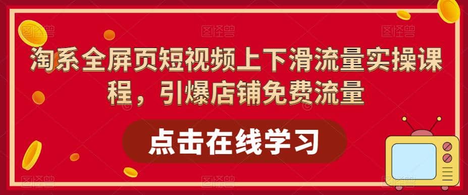 淘系-全屏页短视频上下滑流量实操课程，引爆店铺免费流量（87节视频课）-智领未来创业网
