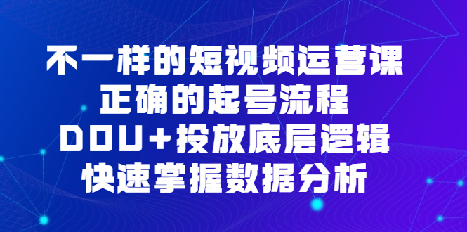 不一样的短视频运营课，正确的起号流程，DOU+投放底层逻辑，快速掌握数据分析-智领未来创业网