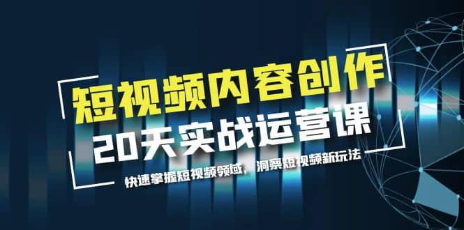 短视频内容创作20天实战运营课，快速掌握短视频领域，洞察短视频新玩法-智领未来创业网