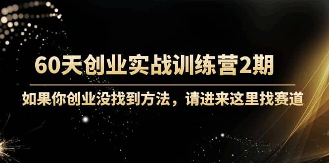 60天创业实战训练营2期：如果你创业没找到方法，进来这里找赛道-价值3000元-智领未来创业网