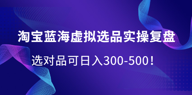 淘宝蓝海虚拟选品实操复盘，选对品可日入300-500！-智领未来创业网