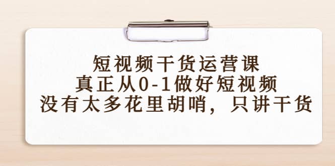 短视频干货运营课，真正从0-1做好短视频，没有太多花里胡哨，只讲干货-智领未来创业网