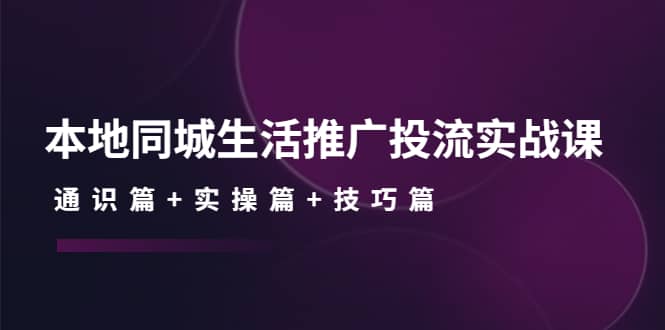 本地同城生活推广投流实战课：通识篇+实操篇+技巧篇-智领未来创业网