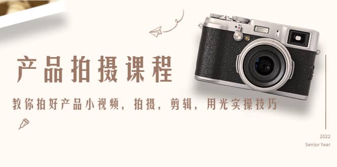 产品拍摄课程，教你拍好产品小视频，拍摄，剪辑，用光实操技巧-智领未来创业网
