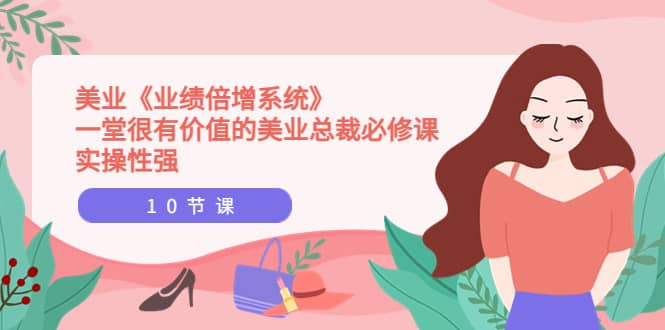 美业《业绩倍增系统》一堂很有价值的美业总裁必修课，实操性强（10节课）-智领未来创业网