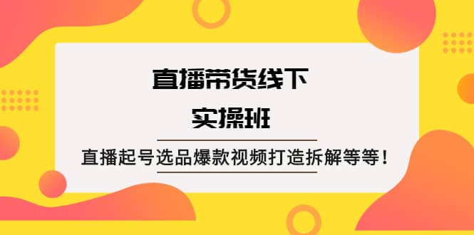 直播带货线下实操班：直播起号选品爆款视频打造拆解等等-智领未来创业网