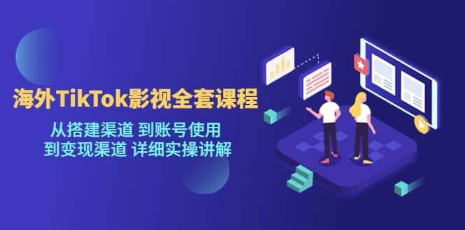 海外TikTok/影视全套课程，从搭建渠道 到账号使用 到变现渠道 详细实操讲解-智领未来创业网