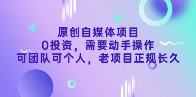 原创自媒体项目，0投资，需要动手操作，可团队可个人，老项目正规长久-智领未来创业网