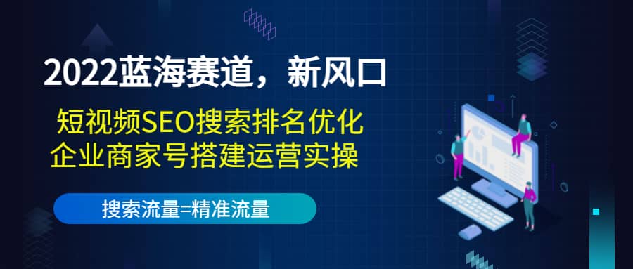 2022蓝海赛道，新风口：短视频SEO搜索排名优化+企业商家号搭建运营实操-智领未来创业网