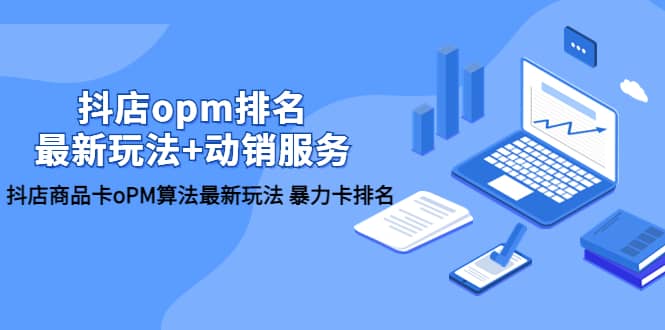 抖店/opm排名/最新玩法+动销服务，抖店商品卡oPM算法最新玩法 暴力卡排名-智领未来创业网
