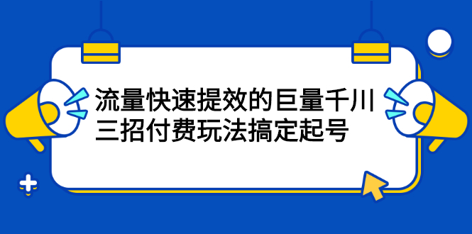 流量快速提效的巨量千川，三招付费玩法搞定起号-智领未来创业网