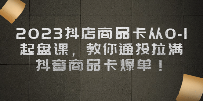 2023抖店商品卡从0-1 起盘课，教你通投拉满，抖音商品卡爆单-智领未来创业网